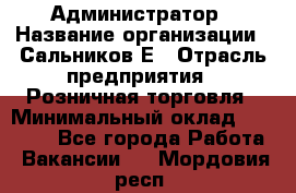 Администратор › Название организации ­ Сальников Е › Отрасль предприятия ­ Розничная торговля › Минимальный оклад ­ 15 000 - Все города Работа » Вакансии   . Мордовия респ.